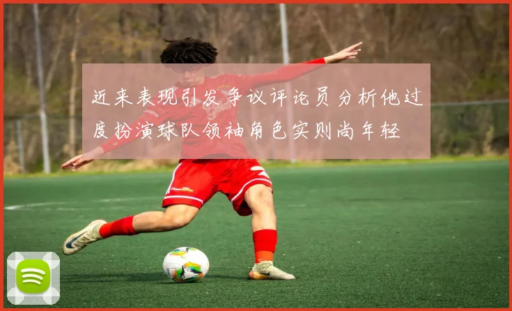 近来表现引发争议评论员分析他过度扮演球队领袖角色实则尚年轻