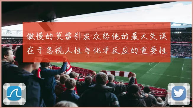 傲慢的莫雷引发众怒他的最大失误在于忽视人性与化学反应的重要性
