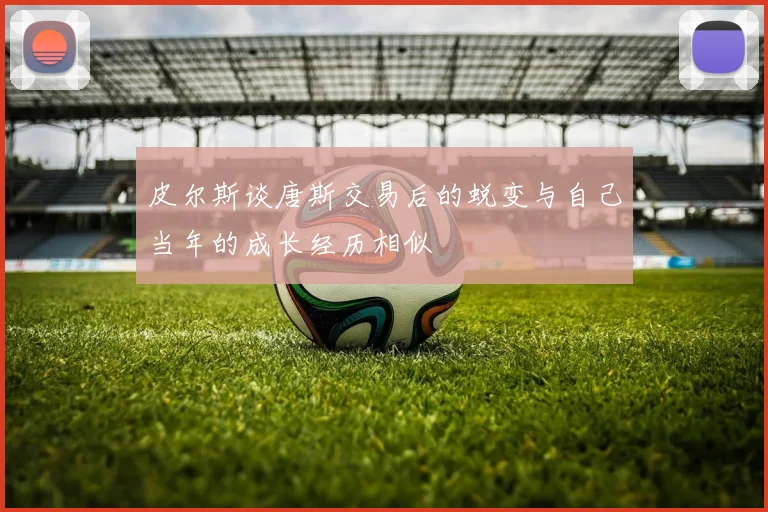皮尔斯谈唐斯交易后的蜕变与自己当年的成长经历相似