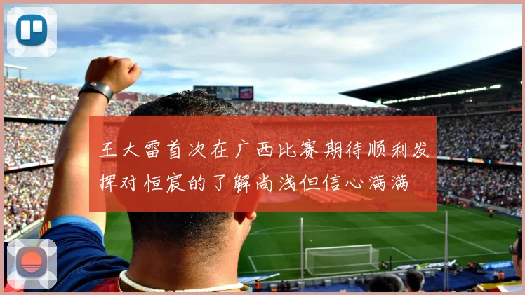 王大雷首次在广西比赛期待顺利发挥对恒宸的了解尚浅但信心满满