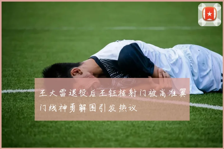 王大雷退役后王钰栋射门被高准翼门线神勇解围引发热议