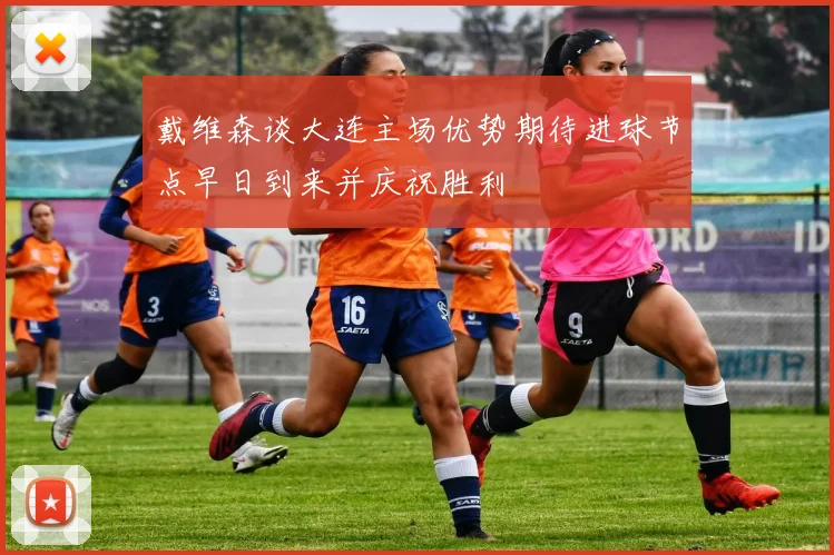 戴维森谈大连主场优势期待进球节点早日到来并庆祝胜利