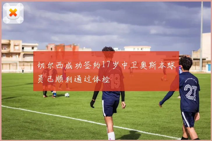 切尔西成功签约17岁中卫奥斯本球员已顺利通过体检