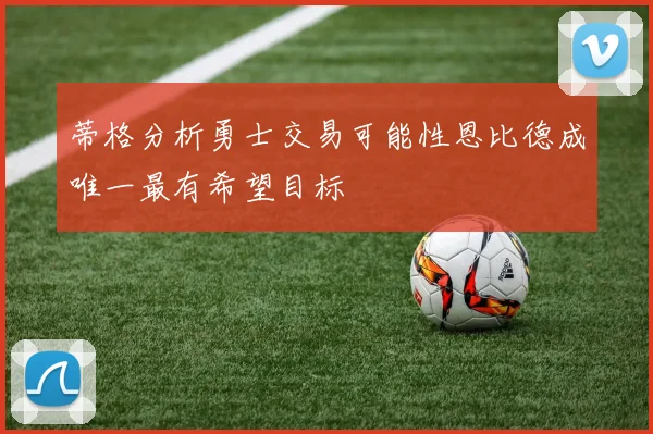 蒂格分析勇士交易可能性恩比德成唯一最有希望目标