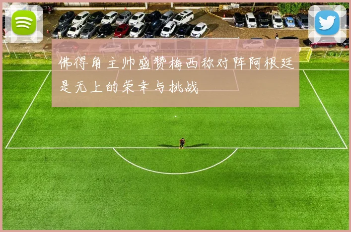 佛得角主帅盛赞梅西称对阵阿根廷是无上的荣幸与挑战