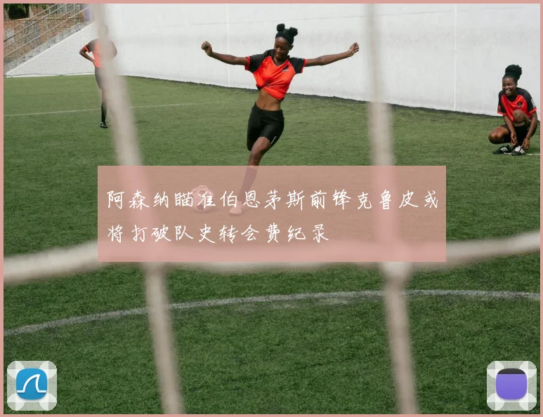 阿森纳瞄准伯恩茅斯前锋克鲁皮或将打破队史转会费纪录