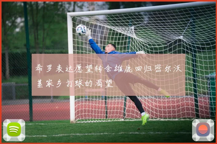 希罗表达愿望转会雄鹿回归密尔沃基家乡打球的渴望