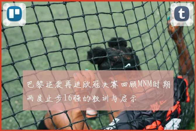 巴黎逆袭再进欧冠决赛回顾MNM时期两度止步16强的教训与启示