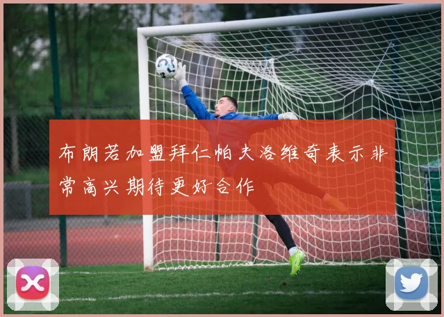 布朗若加盟拜仁帕夫洛维奇表示非常高兴期待更好合作
