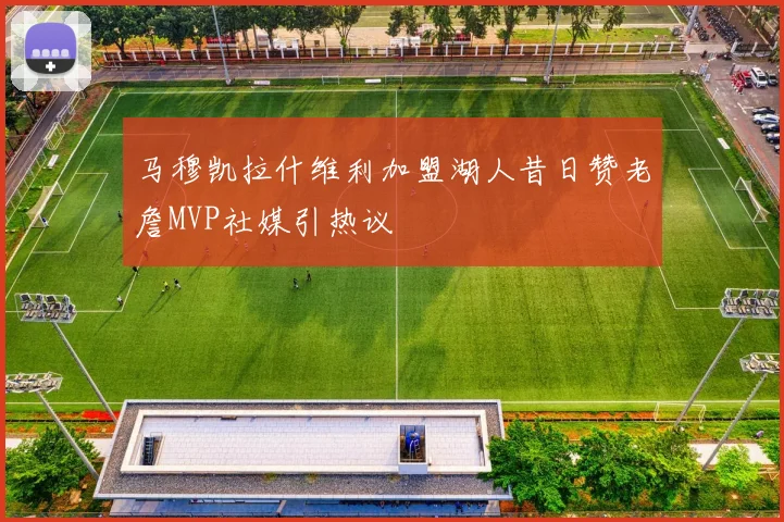 马穆凯拉什维利加盟湖人昔日赞老詹MVP社媒引热议