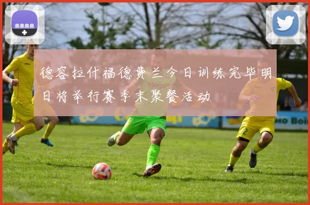 德容拉什福德费兰今日训练完毕明日将举行赛季末聚餐活动