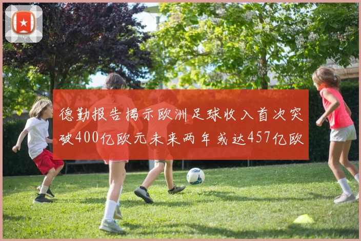 德勤报告揭示欧洲足球收入首次突破400亿欧元未来两年或达457亿欧元