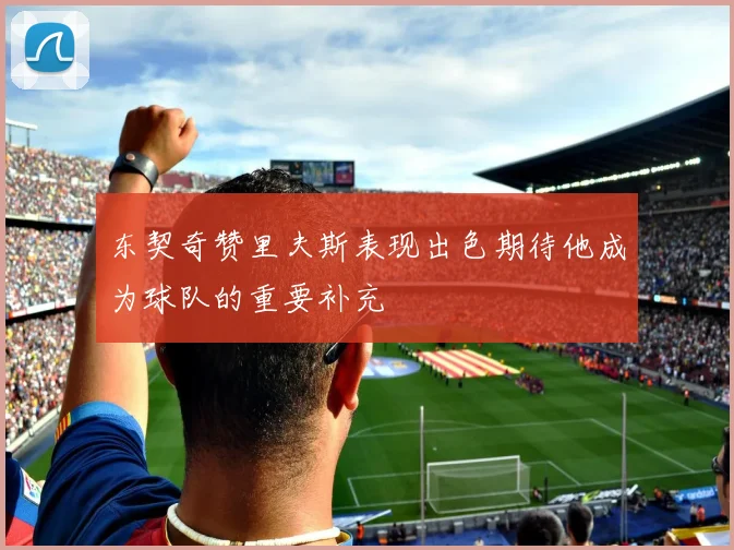 东契奇赞里夫斯表现出色期待他成为球队的重要补充