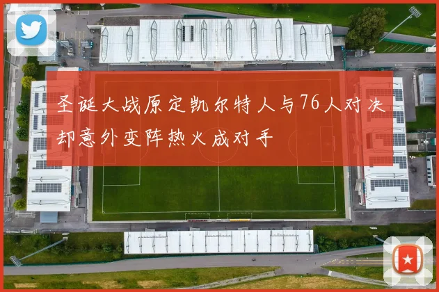 圣诞大战原定凯尔特人与76人对决却意外变阵热火成对手